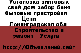 Установка винтовых свай(дом,забор,баня,бытовые пристройки) › Цена ­ 2 900 - Ленинградская обл. Строительство и ремонт » Услуги   